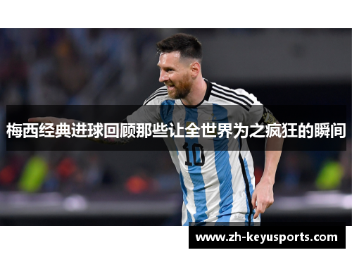 梅西经典进球回顾那些让全世界为之疯狂的瞬间
