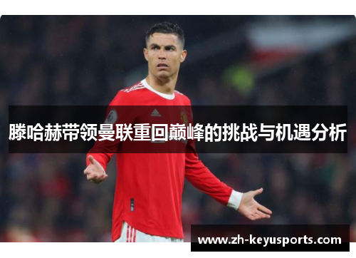 滕哈赫带领曼联重回巅峰的挑战与机遇分析