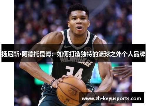扬尼斯·阿德托昆博：如何打造独特的篮球之外个人品牌