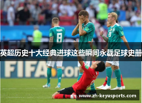 英超历史十大经典进球这些瞬间永载足球史册