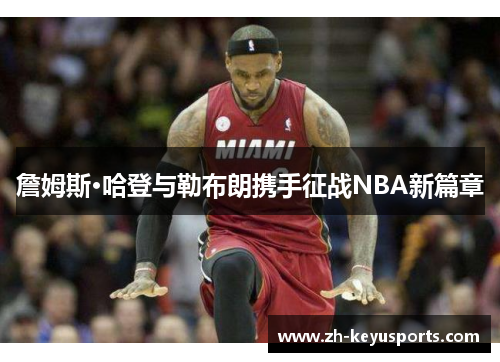 詹姆斯·哈登与勒布朗携手征战NBA新篇章