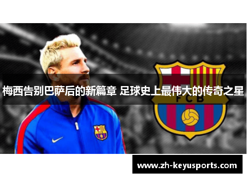 梅西告别巴萨后的新篇章 足球史上最伟大的传奇之星