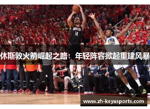 休斯敦火箭崛起之路：年轻阵容掀起重建风暴