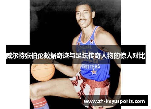 威尔特张伯伦数据奇迹与足坛传奇人物的惊人对比