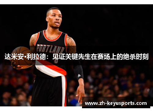 达米安·利拉德：见证关键先生在赛场上的绝杀时刻