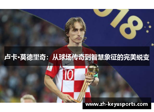 卢卡·莫德里奇：从球场传奇到智慧象征的完美蜕变