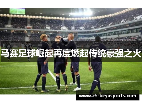 马赛足球崛起再度燃起传统豪强之火
