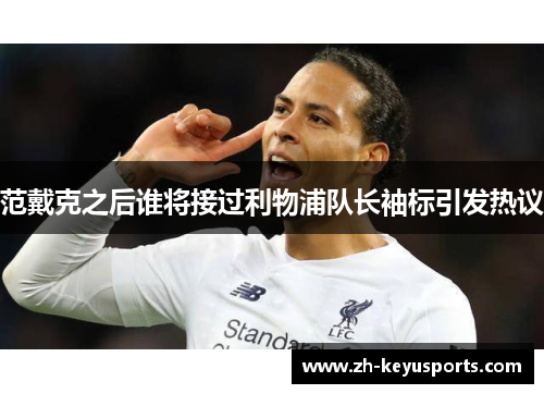 范戴克之后谁将接过利物浦队长袖标引发热议