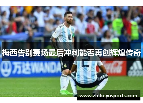 梅西告别赛场最后冲刺能否再创辉煌传奇