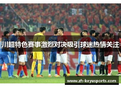 川超特色赛事激烈对决吸引球迷热情关注
