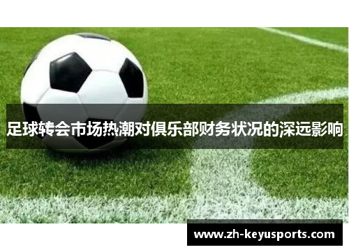 足球转会市场热潮对俱乐部财务状况的深远影响